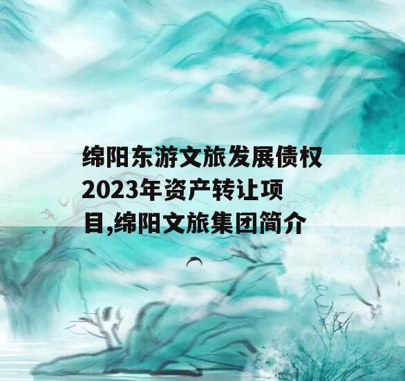 绵阳东游文旅发展债权2023年资产转让项目,绵阳文旅集团简介