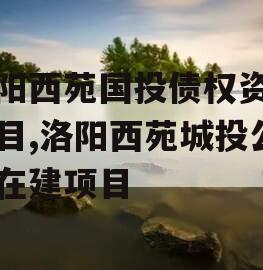 洛阳西苑国投债权资产项目,洛阳西苑城投公司在建项目