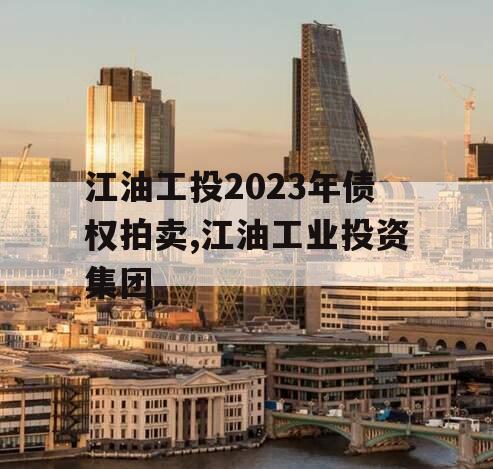 江油工投2023年债权拍卖,江油工业投资集团