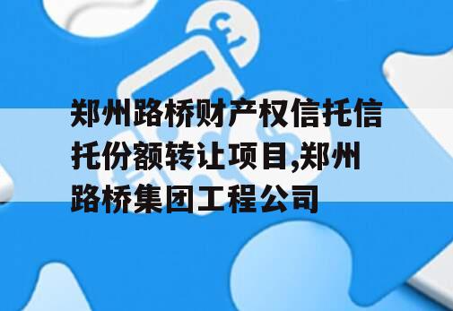 郑州路桥财产权信托信托份额转让项目,郑州路桥集团工程公司