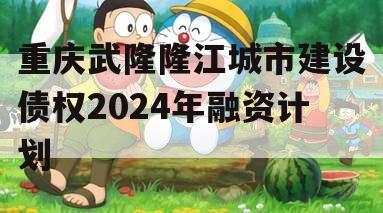 重庆武隆隆江城市建设债权2024年融资计划