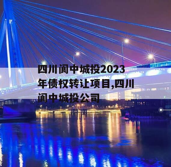 四川阆中城投2023年债权转让项目,四川阆中城投公司