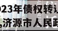 山东济源市虎岭经济发展2023年债权转让项目,济源市人民政信虎岭