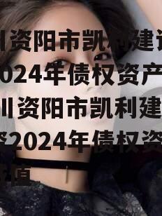 四川资阳市凯利建设投资2024年债权资产,四川资阳市凯利建设投资2024年债权资产减值