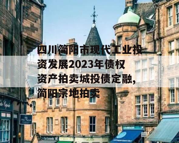 四川简阳市现代工业投资发展2023年债权资产拍卖城投债定融,简阳宗地拍卖