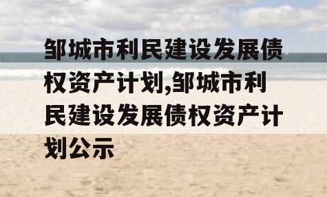 邹城市利民建设发展债权资产计划,邹城市利民建设发展债权资产计划公示