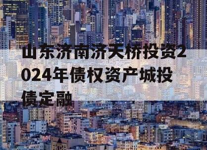 山东济南济天桥投资2024年债权资产城投债定融