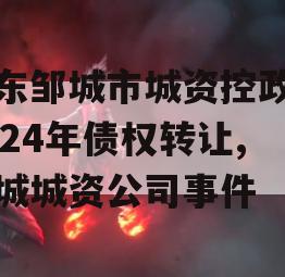 山东邹城市城资控政信2024年债权转让,邹城城资公司事件