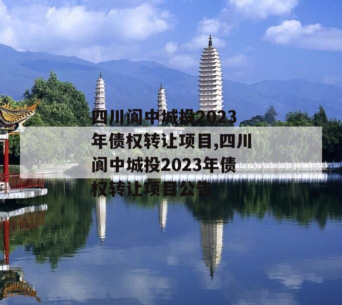 四川阆中城投2023年债权转让项目,四川阆中城投2023年债权转让项目公告