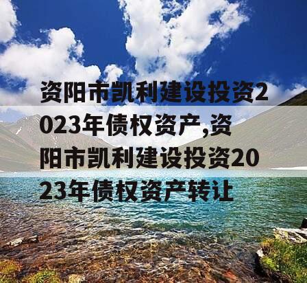 资阳市凯利建设投资2023年债权资产,资阳市凯利建设投资2023年债权资产转让