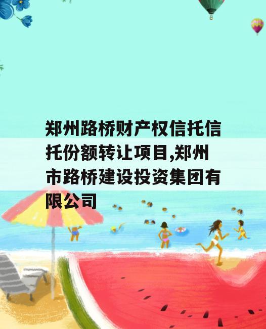 郑州路桥财产权信托信托份额转让项目,郑州市路桥建设投资集团有限公司