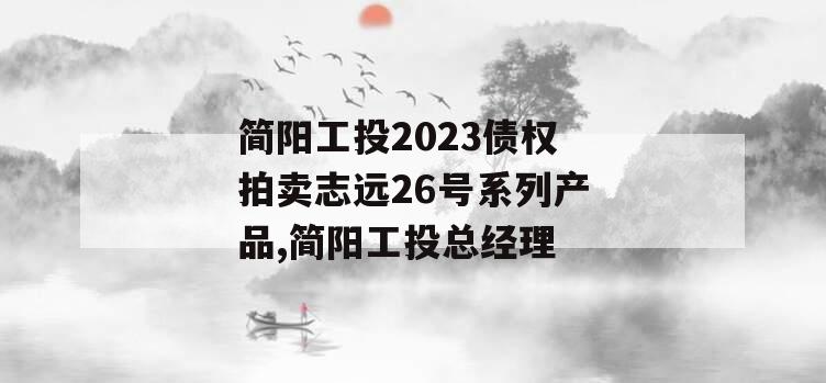 简阳工投2023债权拍卖志远26号系列产品,简阳工投总经理