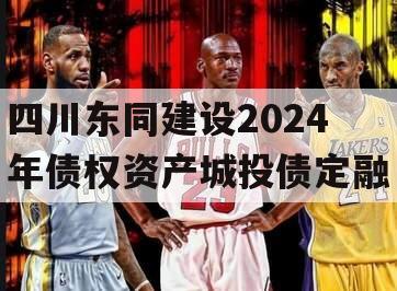 四川东同建设2024年债权资产城投债定融