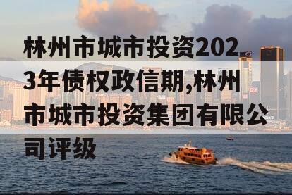 林州市城市投资2023年债权政信期,林州市城市投资集团有限公司评级