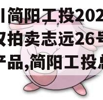 四川简阳工投2023债权拍卖志远26号系列产品,简阳工投总经理