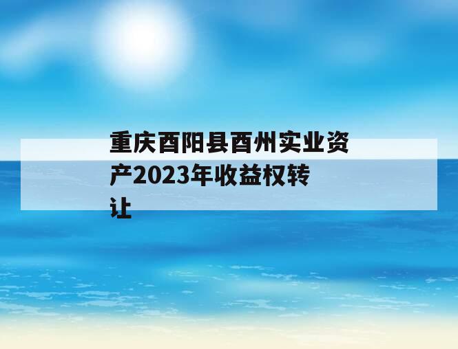 重庆酉阳县酉州实业资产2023年收益权转让