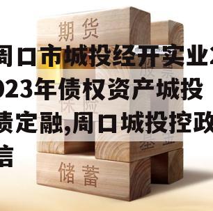 周口市城投经开实业2023年债权资产城投债定融,周口城投控政信