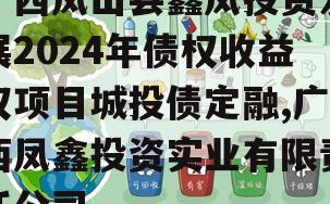 广西凤山县鑫凤投资发展2024年债权收益权项目城投债定融,广西凤鑫投资实业有限责任公司