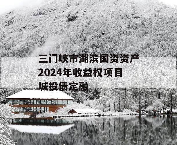 三门峡市湖滨国资资产2024年收益权项目城投债定融