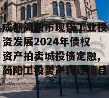 成都简阳市现代工业投资发展2024年债权资产拍卖城投债定融,简阳工投资产转让项目