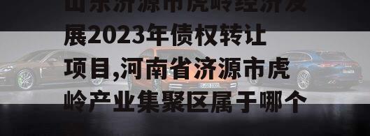 山东济源市虎岭经济发展2023年债权转让项目,河南省济源市虎岭产业集聚区属于哪个镇