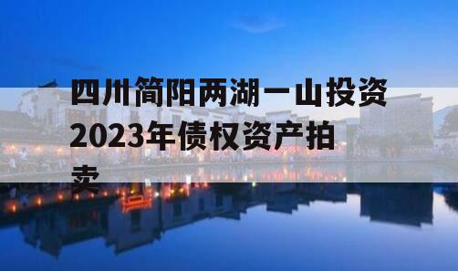 四川简阳两湖一山投资2023年债权资产拍卖