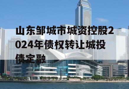 山东邹城市城资控股2024年债权转让城投债定融