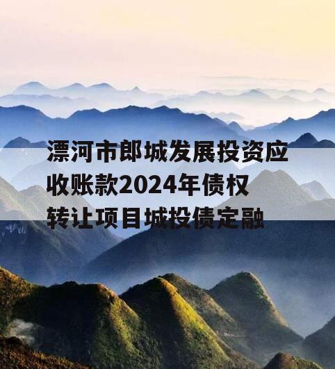 漂河市郎城发展投资应收账款2024年债权转让项目城投债定融