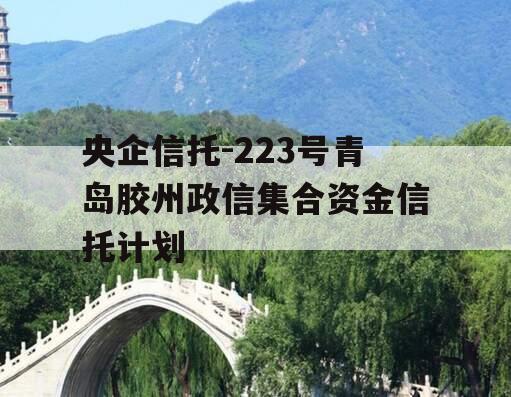 央企信托-223号青岛胶州政信集合资金信托计划