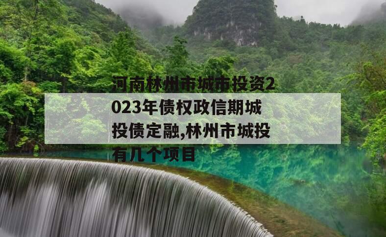 河南林州市城市投资2023年债权政信期城投债定融,林州市城投有几个项目