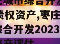 枣庄城市综合开发2023债权资产,枣庄城市综合开发2023债权资产评估