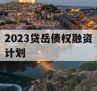 2023贷岳债权融资计划