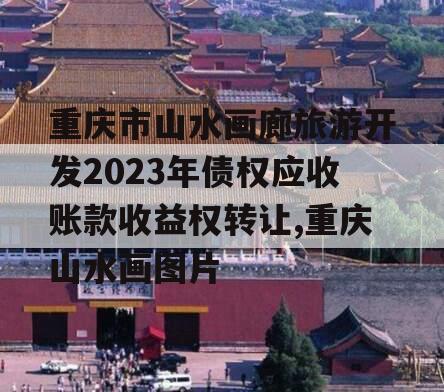 重庆市山水画廊旅游开发2023年债权应收账款收益权转让,重庆山水画图片