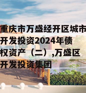 重庆市万盛经开区城市开发投资2024年债权资产（二）,万盛区开发投资集团