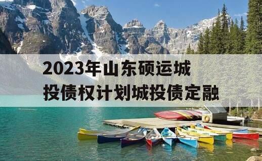 2023年山东硕运城投债权计划城投债定融