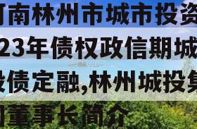 河南林州市城市投资2023年债权政信期城投债定融,林州城投集团董事长简介