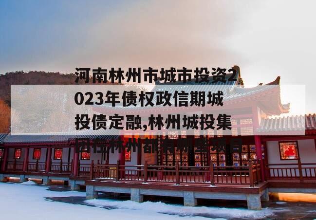 河南林州市城市投资2023年债权政信期城投债定融,林州城投集团在林州都有哪些项目