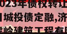 山东济源市虎岭经济发展2023年债权转让项目城投债定融,济源市虎岭建筑工程有限公司