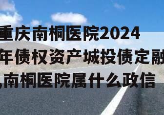 重庆南桐医院2024年债权资产城投债定融,南桐医院属什么政信