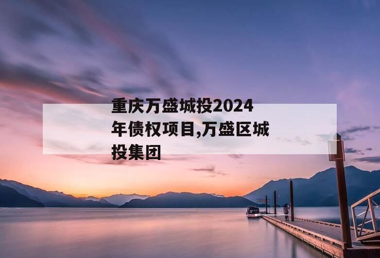 重庆万盛城投2024年债权项目,万盛区城投集团