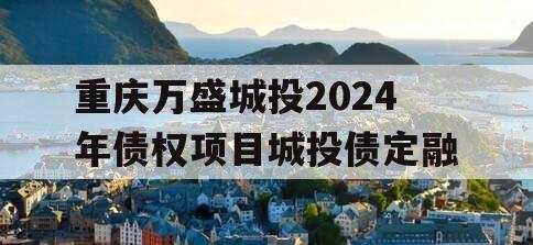 重庆万盛城投2024年债权项目城投债定融