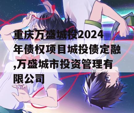 重庆万盛城投2024年债权项目城投债定融,万盛城市投资管理有限公司