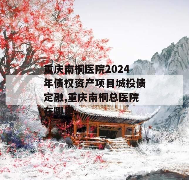 重庆南桐医院2024年债权资产项目城投债定融,重庆南桐总医院在哪里