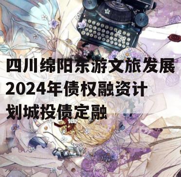 四川绵阳东游文旅发展2024年债权融资计划城投债定融