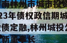 河南林州市城市投资2023年债权政信期城投债定融,林州城投公司新董事长