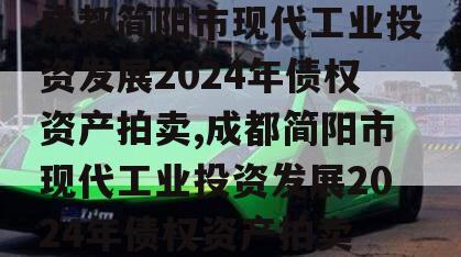 成都简阳市现代工业投资发展2024年债权资产拍卖,成都简阳市现代工业投资发展2024年债权资产拍卖