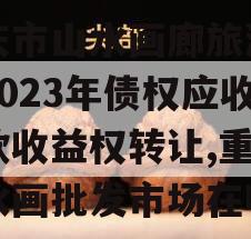 重庆市山水画廊旅游开发2023年债权应收账款收益权转让,重庆山水画批发市场在哪里