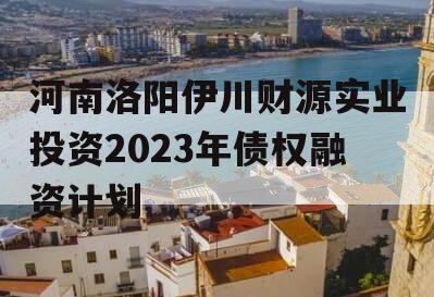 河南洛阳伊川财源实业投资2023年债权融资计划