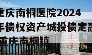 重庆南桐医院2024年债权资产城投债定融,重庆南桐镇