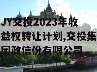 JY交投2023年收益权转让计划,交投集团政信份有限公司